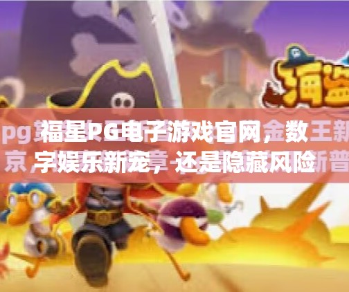福星PG电子游戏官网，数字娱乐新宠，还是隐藏风险的陷阱？福星pg电子游戏官网