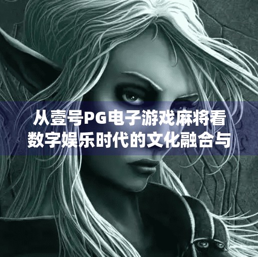 从壹号<strong>PG电子游戏</strong>麻将看数字娱乐时代的文化融合与风险隐忧,壹号<strong>PG电子游戏</strong>麻将