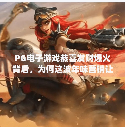 PG电子游戏恭喜发财爆火背后，为何这波年味营销让年轻人上头？pg电子游戏恭喜发财