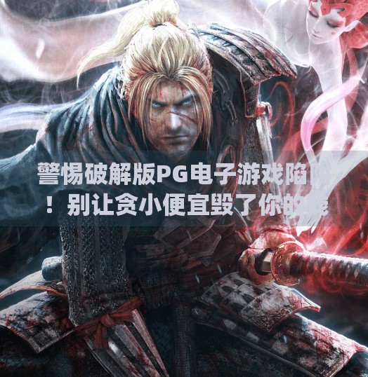 警惕破解版PG电子游戏陷阱！别让贪小便宜毁了你的钱包和隐私！pg电子游戏破解版