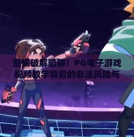 警惕破解陷阱！PG电子游戏视频教学背后的非法风险与真相揭秘,pg电子游戏破解方法视频教学