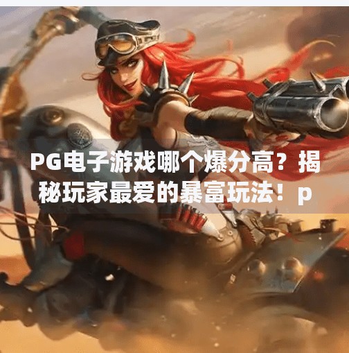 PG电子游戏哪个爆分高？揭秘玩家最爱的暴富玩法！pg电子游戏哪个爆分高